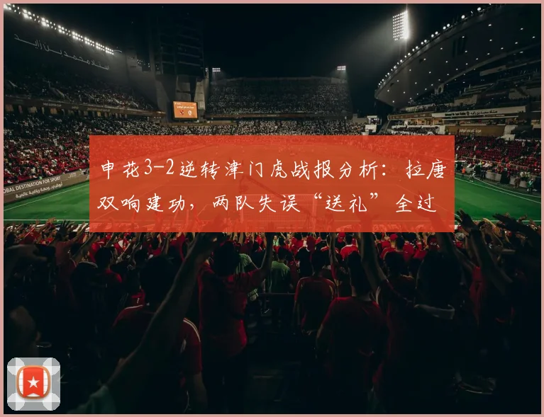 申花3-2逆转津门虎战报分析:拉唐双响建功,两队失误“送礼”全过程解读