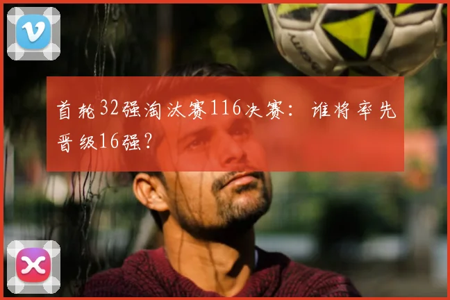 首轮32强淘汰赛116决赛:谁将率先晋级16强?