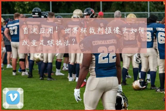 首次应用!世界杯裁判摄像头如何改变足球执法?