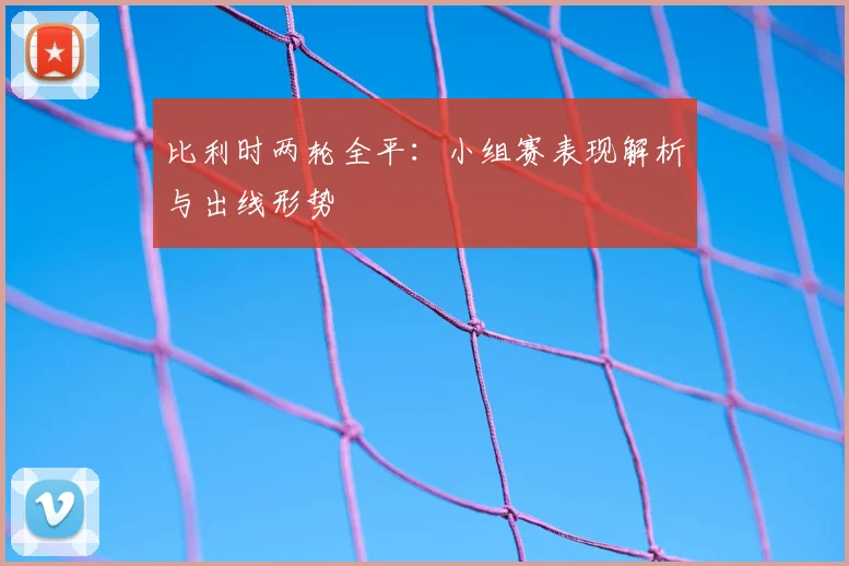 比利时两轮全平:小组赛表现解析与出线形势