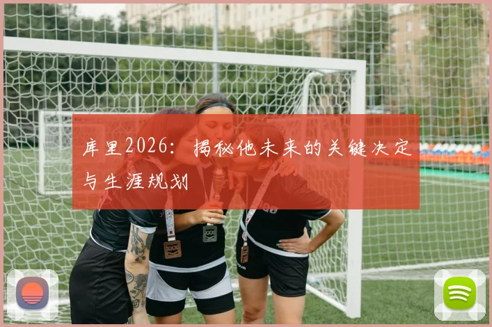 库里2026:揭秘他未来的关键决定与生涯规划