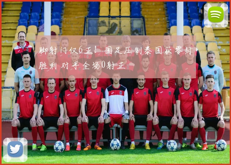 脚射门仅6正！国足压制泰国获零封胜利 对手全场0射正