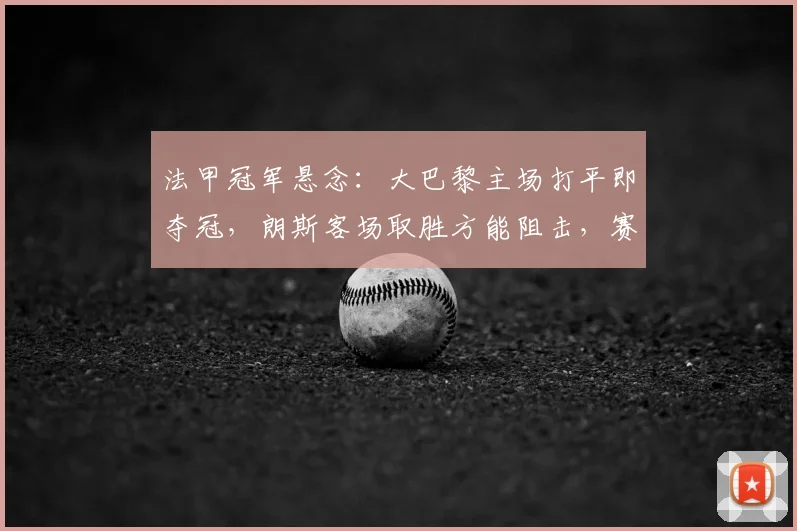 法甲冠军悬念:大巴黎主场打平即夺冠,朗斯客场取胜方能阻击,赛前分析与预测