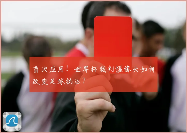 首次应用！世界杯裁判摄像头如何改变足球执法？