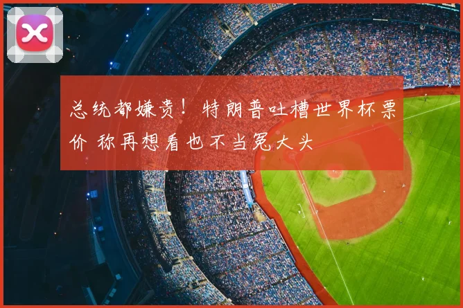 总统都嫌贵！特朗普吐槽世界杯票价 称再想看也不当冤大头