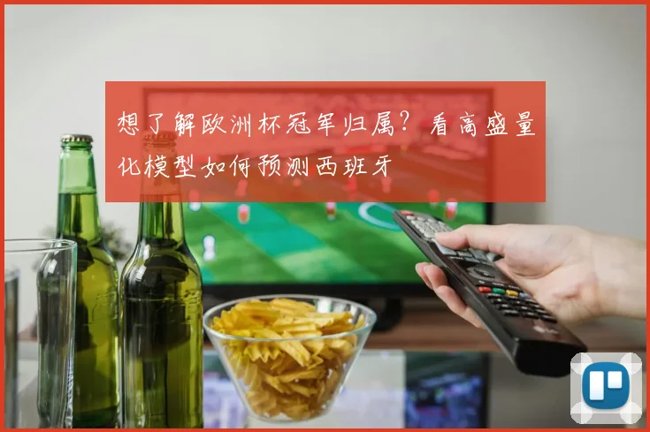 想了解欧洲杯冠军归属?看高盛量化模型如何预测西班牙