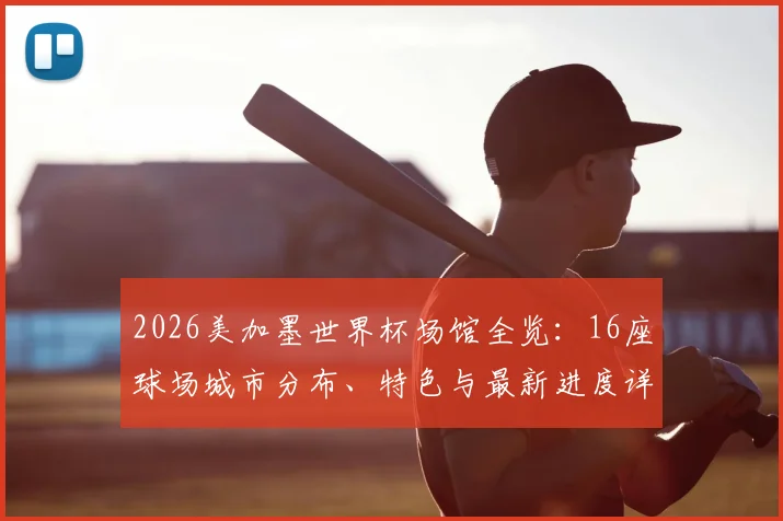 2026美加墨世界杯场馆全览:16座球场城市分布、特色与最新进度详解