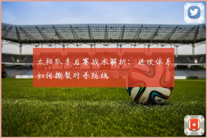 太阳队季后赛战术解析:进攻体系如何撕裂对手防线
