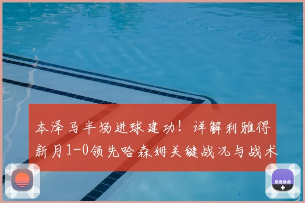 本泽马半场进球建功！详解利雅得新月1-0领先哈森姆关键战况与战术分析