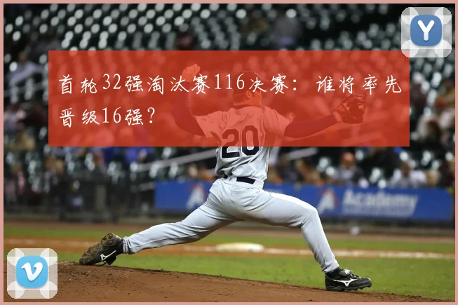 首轮32强淘汰赛116决赛:谁将率先晋级16强?