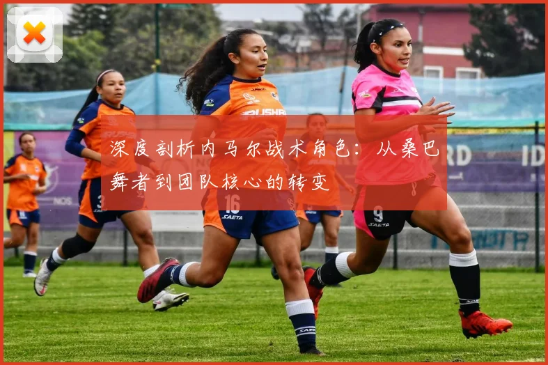 深度剖析内马尔战术角色:从桑巴舞者到团队核心的转变