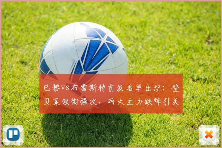 巴黎vs布雷斯特首发名单出炉:登贝莱领衔强攻,两大主力缺阵引关注