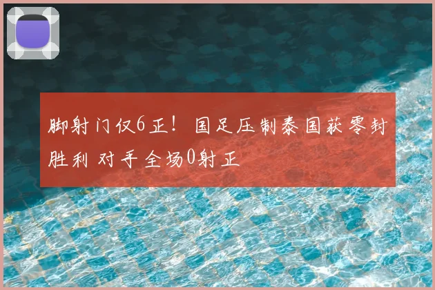 脚射门仅6正！国足压制泰国获零封胜利 对手全场0射正