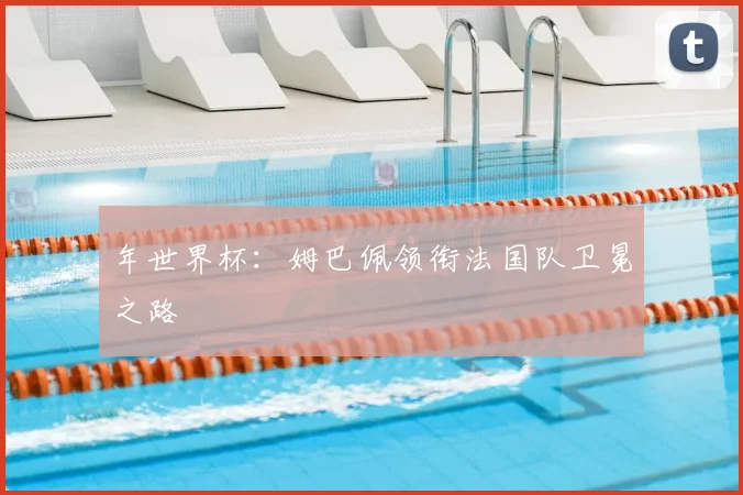 年世界杯：姆巴佩领衔法国队卫冕之路
