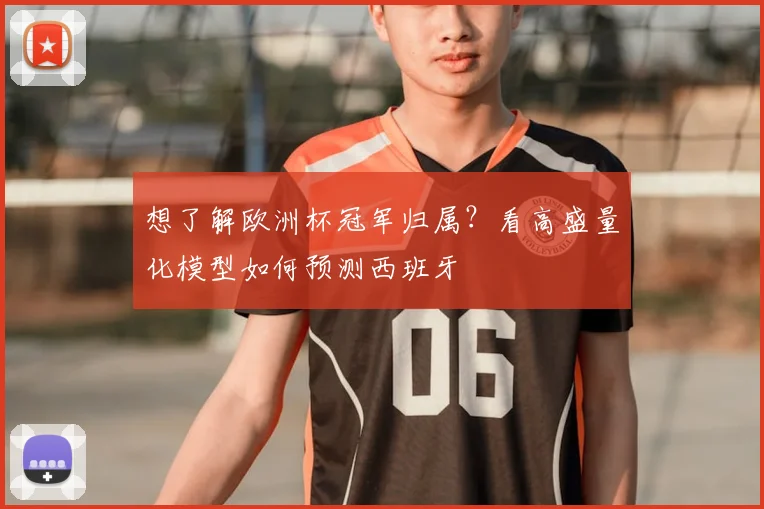 想了解欧洲杯冠军归属？看高盛量化模型如何预测西班牙