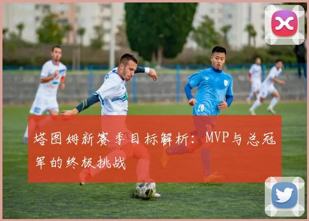 塔图姆新赛季目标解析：MVP与总冠军的终极挑战