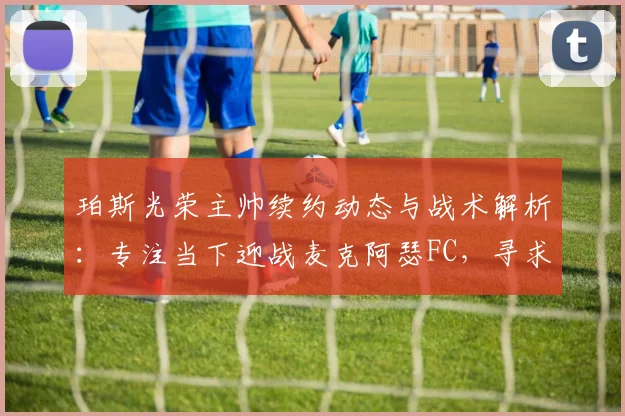 珀斯光荣主帅续约动态与战术解析:专注当下迎战麦克阿瑟FC,寻求联赛强势反弹